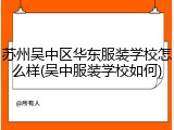苏州吴中区华东服装学校怎么样(吴中服装学校如何)