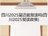 四川2025届还能复读吗(四川2025复读政策)