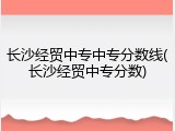 长沙经贸中专中专分数线(长沙经贸中专分数)