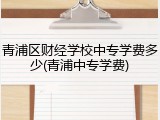 青浦区财经学校中专学费多少(青浦中专学费)