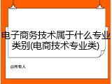 电子商务技术属于什么专业类别(电商技术专业类)