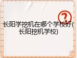 长阳学挖机在哪个学校好(长阳挖机学校)