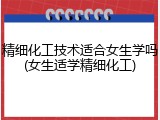 精细化工技术适合女生学吗(女生适学精细化工)