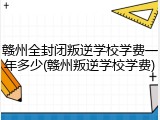 赣州全封闭叛逆学校学费一年多少(赣州叛逆学校学费)