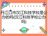 丹江口市汉江科技学校是公办的吗(汉江科技学校公办吗)