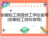 安徽轻工高级技工学校官网(安徽轻工技校官网)