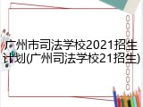 广州市司法学校2021招生计划(广州司法学校21招生)