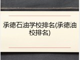 承德石油学校排名(承德油校排名)