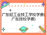 广东轻工业技工学校学费(广东技校学费)