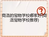 商洛的宠物学校哪家好(商洛宠物学校推荐)
