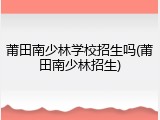 莆田南少林学校招生吗(莆田南少林招生)