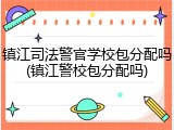 镇江司法警官学校包分配吗(镇江警校包分配吗)