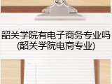 韶关学院有电子商务专业吗(韶关学院电商专业)