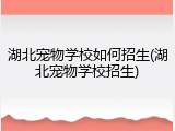 湖北宠物学校如何招生(湖北宠物学校招生)
