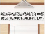 叛逆学校犯法吗判几年中职教师(叛逆教师违法判几年)