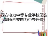 西安电力中等专业学校怎么样啊(西安电力中专评价)