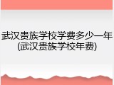 武汉贵族学校学费多少一年(武汉贵族学校年费)