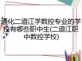 通化二道江学数控专业的学校有哪些职中生(二道江职中数控学校)