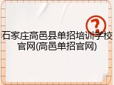 石家庄高邑县单招培训学校官网(高邑单招官网)