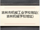 吉林市机械工业学校地址(吉林机械学校地址)