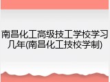 南昌化工高级技工学校学习几年(南昌化工技校学制)