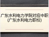广东水利电力学院对应中职(广东水利电力职校)