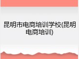 昆明市电商培训学校(昆明电商培训)