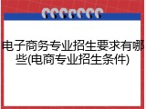 电子商务专业招生要求有哪些(电商专业招生条件)