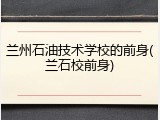 兰州石油技术学校的前身(兰石校前身)