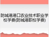 防城港港口农业技术职业学校学费(防城港职校学费)