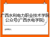 广西水利电力职业技术学院公众号(广西水电学院)