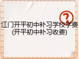 江门开平初中补习学校学费(开平初中补习收费)