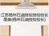 江苏扬州石油技校技校校长是谁(扬州石油技校校长)