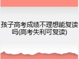 孩子高考成绩不理想能复读吗(高考失利可复读)