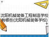 沈阳机械装备工程制造学校有哪些(沈阳机械装备学校)
