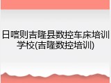 日喀则吉隆县数控车床培训学校(吉隆数控培训)