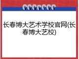 长春博大艺术学校官网(长春博大艺校)