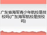 广东省海军青少年航校是技校吗(广东海军航校是技校吗)