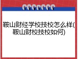 鞍山财经学校技校怎么样(鞍山财校技校如何)