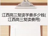 江西高三复读学费多少钱(江西高三复读费用)