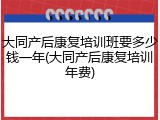 大同产后康复培训班要多少钱一年(大同产后康复培训年费)