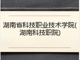 湖南省科技职业技术学院(湖南科技职院)