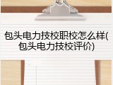 包头电力技校职校怎么样(包头电力技校评价)