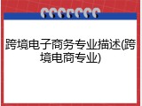 跨境电子商务专业描述(跨境电商专业)