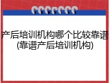 产后培训机构哪个比较靠谱(靠谱产后培训机构)