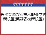 长沙芙蓉农业技术职业学校新校区(芙蓉农校新校区)