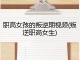 职高女孩的叛逆期视频(叛逆职高女生)