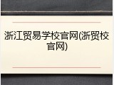 浙江贸易学校官网(浙贸校官网)