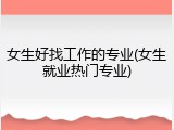 女生好找工作的专业(女生就业热门专业)