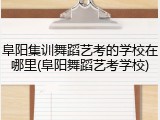 阜阳集训舞蹈艺考的学校在哪里(阜阳舞蹈艺考学校)